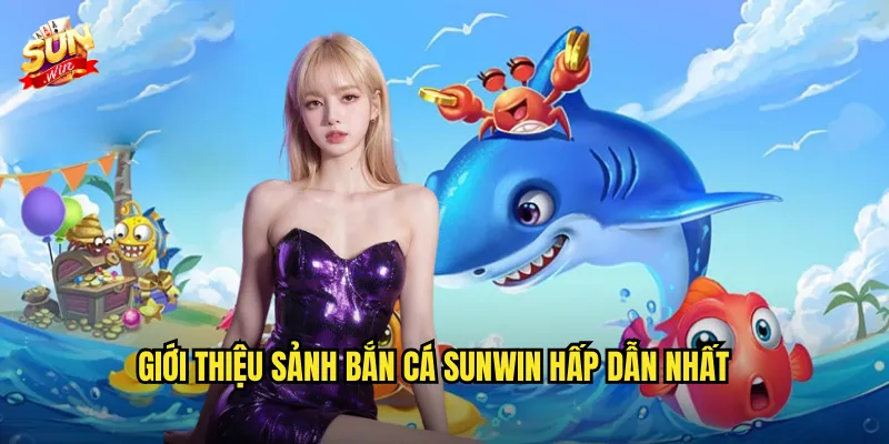Giới Thiệu Sảnh Bắn Cá Sunwin Hấp Dẫn Nhất