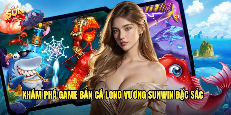 Khám Phá Game Bắn Cá Long Vương Sunwin Đặc Sắc
